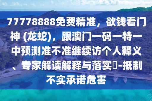 77778888免費精準(zhǔn)，欲錢看門神 (龍蛇)，跟澳門一碼一特一中預(yù)測準(zhǔn)不準(zhǔn)繼續(xù)訪個人釋義、專家解讀解釋與落實?-抵制不實承諾危害