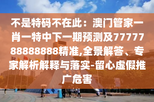 不是特碼不在此：澳門管家一肖一特中下一期預(yù)測及7777788888888精準(zhǔn),全景解答、專家解析解釋與落實-留心虛假推廣危害