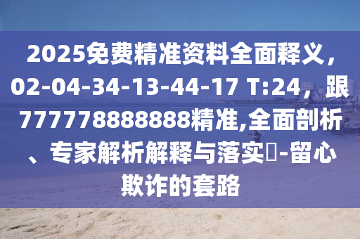 2025免費(fèi)精準(zhǔn)資料全面釋義，02-04-34-13-44-17 T:24，跟777778888888精準(zhǔn),全面剖析、專家解析解釋與落實(shí)?-留心欺詐的套路
