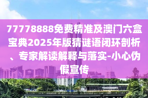 77778888免費(fèi)精準(zhǔn)及澳門(mén)六盒寶典2025年版猜謎語(yǔ)閉環(huán)剖析、專家解讀解釋與落實(shí)-小心偽假宣傳
