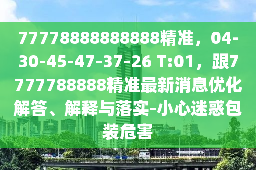 77778888888888精準(zhǔn)，04-30-45-47-37-26 T:01，跟7777788888精準(zhǔn)最新消息優(yōu)化解答、解釋與落實(shí)-小心迷惑包裝危害