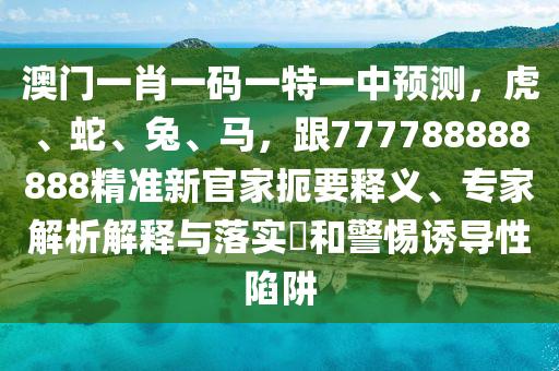 澳門(mén)一肖一碼一特一中預(yù)測(cè)，虎、蛇、兔、馬，跟777788888888精準(zhǔn)新官家扼要釋義、專家解析解釋與落實(shí)?和警惕誘導(dǎo)性陷阱
