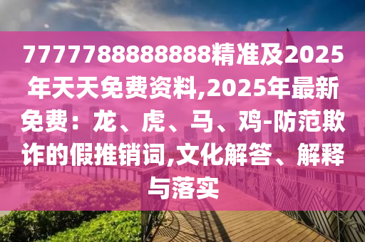 7777788888888精準(zhǔn)及2025年天天免費(fèi)資料,2025年最新免費(fèi)：龍、虎、馬、雞-防范欺詐的假推銷詞,文化解答、解釋與落實(shí)