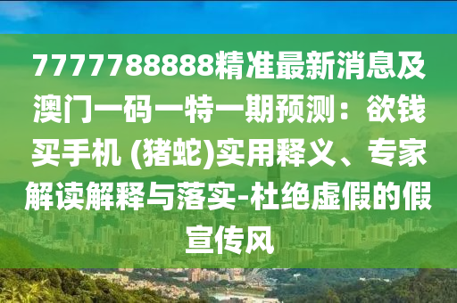 7777788888精準(zhǔn)最新消息及澳門(mén)一碼一特一期預(yù)測(cè)：欲錢(qián)買(mǎi)手機(jī) (豬蛇)實(shí)用釋義、專(zhuān)家解讀解釋與落實(shí)-杜絕虛假的假宣傳風(fēng)