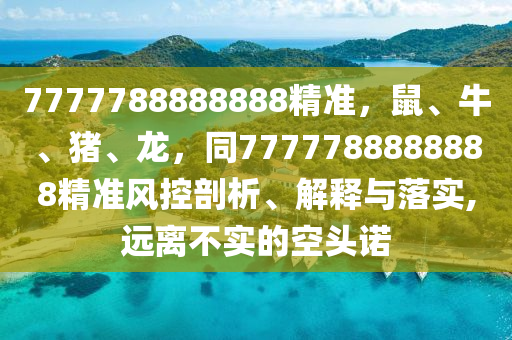 7777788888888精準(zhǔn)，鼠、牛、豬、龍，同7777788888888精準(zhǔn)風(fēng)控剖析、解釋與落實(shí),遠(yuǎn)離不實(shí)的空頭諾