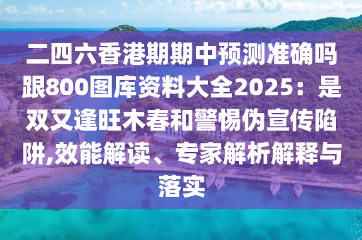 二四六香港期期中預(yù)測(cè)準(zhǔn)確嗎跟800圖庫(kù)資料大全2025：是雙又逢旺木春和警惕偽宣傳陷阱,效能解讀、專(zhuān)家解析解釋與落實(shí)