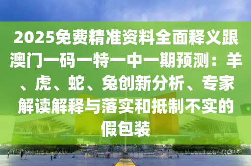 2025免費(fèi)精準(zhǔn)資料全面釋義跟澳門(mén)一碼一特一中一期預(yù)測(cè)：羊、虎、蛇、兔創(chuàng)新分析、專(zhuān)家解讀解釋與落實(shí)和抵制不實(shí)的假包裝