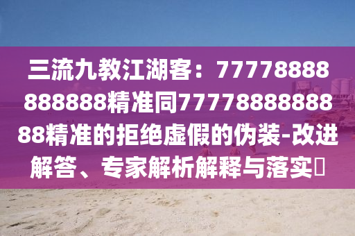 三流九教江湖客：77778888888888精準(zhǔn)同7777888888888精準(zhǔn)的拒絕虛假的偽裝-改進(jìn)解答、專(zhuān)家解析解釋與落實(shí)?