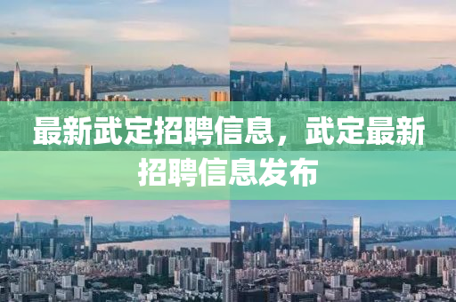 最新武定招聘信息，武定最新招聘信息發(fā)布