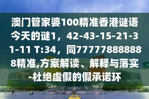 澳門(mén)管家婆100精準(zhǔn)香港謎語(yǔ)今天的謎1，42-43-15-21-31-11 T:34，同777778888888精準(zhǔn),方案解讀、解釋與落實(shí)-杜絕虛假的假承諾環(huán)
