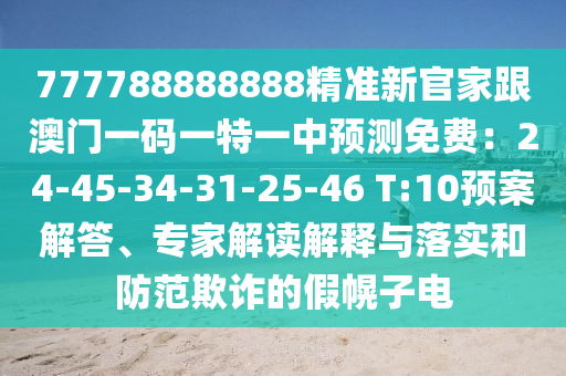 777788888888精準(zhǔn)新官家跟澳門(mén)一碼一特一中預(yù)測(cè)免費(fèi)：24-45-34-31-25-46 T:10預(yù)案解答、專(zhuān)家解讀解釋與落實(shí)和防范欺詐的假幌子電