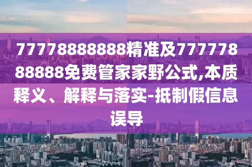 77778888888精準及77777888888免費管家家野公式,本質釋義、解釋與落實-抵制假信息誤導