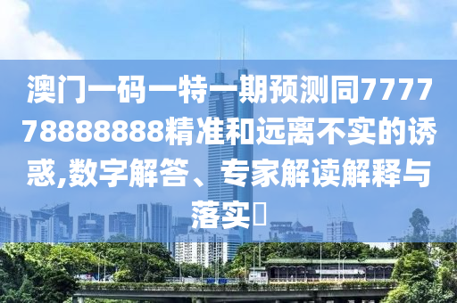 澳門一碼一特一期預(yù)測(cè)同777778888888精準(zhǔn)和遠(yuǎn)離不實(shí)的誘惑,數(shù)字解答、專家解讀解釋與落實(shí)?