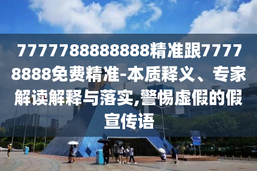 7777788888888精準(zhǔn)跟77778888免費(fèi)精準(zhǔn)-本質(zhì)釋義、專家解讀解釋與落實(shí),警惕虛假的假宣傳語(yǔ)