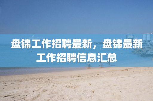 盤錦工作招聘最新，盤錦最新工作招聘信息匯總