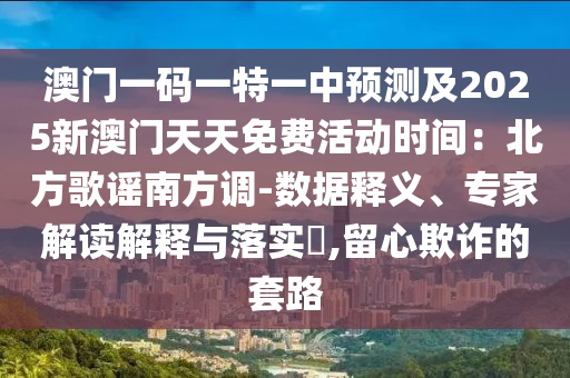 澳門一碼一特一中預測及2025新澳門天天免費活動時間：北方歌謠南方調-數(shù)據(jù)釋義、專家解讀解釋與落實?,留心欺詐的套路
