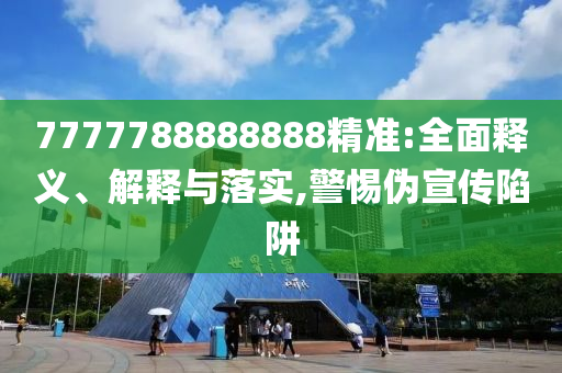 7777788888888精準:全面釋義、解釋與落實,警惕偽宣傳陷阱