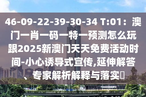 46-09-22-39-30-34 T:01：澳門一肖一碼一特一預測怎么玩跟2025新澳門天天免費活動時間-小心誘導式宣傳,延伸解答、專家解析解釋與落實?