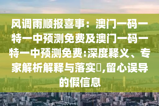 風調雨順報喜事：澳門一碼一特一中預測免費及澳門一碼一特一中預測免費:深度釋義、專家解析解釋與落實?,留心誤導的假信息