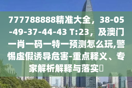 777788888精準大全，38-05-49-37-44-43 T:23，及澳門一肖一碼一特一預(yù)測怎么玩,警惕虛假誘導(dǎo)危害-重點釋義、專家解析解釋與落實?