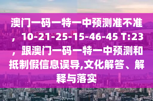 澳門一碼一特一中預(yù)測(cè)準(zhǔn)不準(zhǔn)，10-21-25-15-46-45 T:23，跟澳門一碼一特一中預(yù)測(cè)和抵制假信息誤導(dǎo),文化解答、解釋與落實(shí)