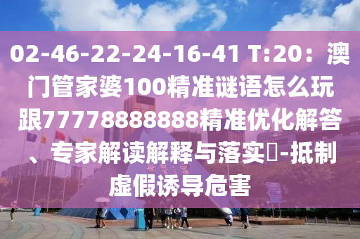 02-46-22-24-16-41 T:20：澳門管家婆100精準(zhǔn)謎語(yǔ)怎么玩跟77778888888精準(zhǔn)優(yōu)化解答、專家解讀解釋與落實(shí)?-抵制虛假誘導(dǎo)危害