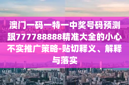 澳門一碼一特一中獎號碼預測跟777788888精準大全的小心不實推廣策略-貼切釋義、解釋與落實