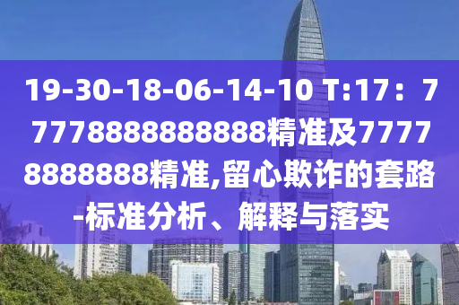 19-30-18-06-14-10 T:17：77778888888888精準及77778888888精準,留心欺詐的套路-標準分析、解釋與落實