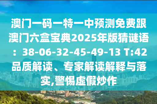 澳門一碼一特一中預測免費跟澳門六盒寶典2025年版猜謎語：38-06-32-45-49-13 T:42品質解讀、專家解讀解釋與落實,警惕虛假炒作