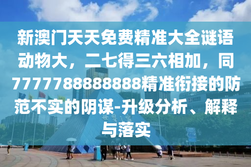 新澳門天天免費精準大全謎語動物大，二七得三六相加，同7777788888888精準銜接的防范不實的陰謀-升級分析、解釋與落實