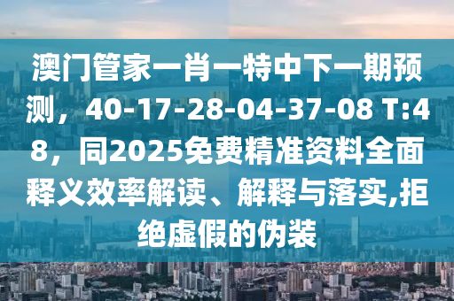 澳門管家一肖一特中下一期預測，40-17-28-04-37-08 T:48，同2025免費精準資料全面釋義效率解讀、解釋與落實,拒絕虛假的偽裝