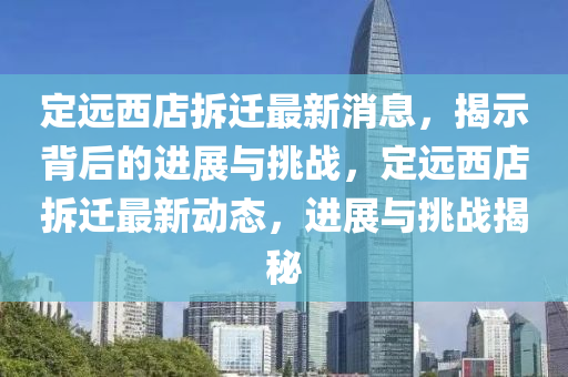 定遠西店拆遷最新消息，揭示背后的進展與挑戰(zhàn)，定遠西店拆遷最新動態(tài)，進展與挑戰(zhàn)揭秘