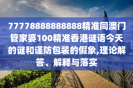 77778888888888精準同澳門管家婆100精準香港謎語今天的謎和謹防包裝的假象,理論解答、解釋與落實