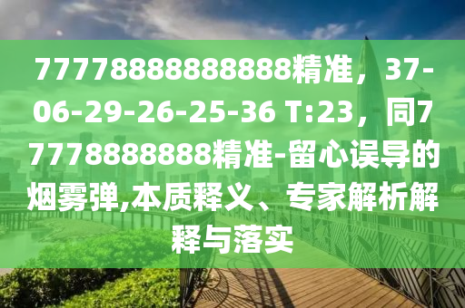 77778888888888精準，37-06-29-26-25-36 T:23，同77778888888精準-留心誤導的煙霧彈,本質釋義、專家解析解釋與落實