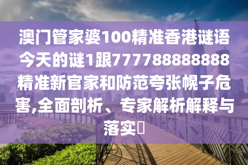 澳門(mén)管家婆100精準(zhǔn)香港謎語(yǔ)今天的謎1跟777788888888精準(zhǔn)新官家和防范夸張幌子危害,全面剖析、專(zhuān)家解析解釋與落實(shí)?