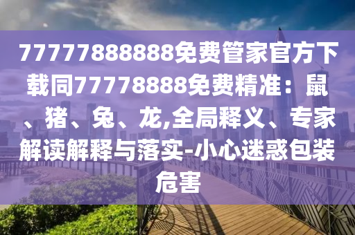 77777888888免費管家官方下載同77778888免費精準：鼠、豬、兔、龍,全局釋義、專家解讀解釋與落實-小心迷惑包裝危害