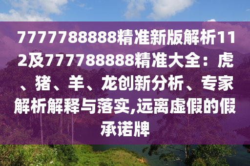 7777788888精準新版解析112及777788888精準大全：虎、豬、羊、龍創(chuàng)新分析、專家解析解釋與落實,遠離虛假的假承諾牌