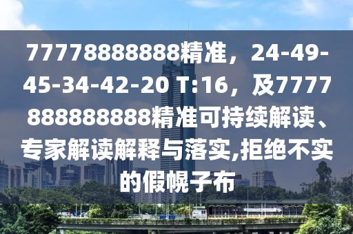 77778888888精準(zhǔn)，24-49-45-34-42-20 T:16，及7777888888888精準(zhǔn)可持續(xù)解讀、專家解讀解釋與落實,拒絕不實的假幌子布