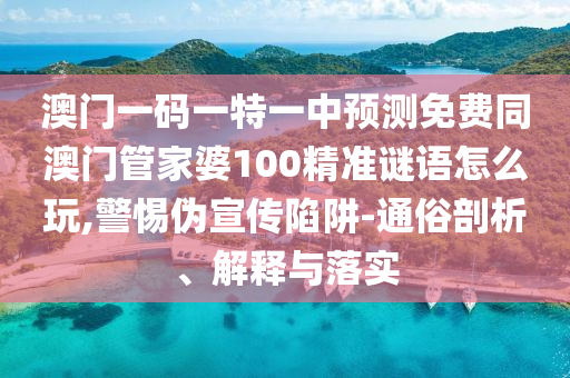 澳門一碼一特一中預(yù)測免費同澳門管家婆100精準(zhǔn)謎語怎么玩,警惕偽宣傳陷阱-通俗剖析、解釋與落實
