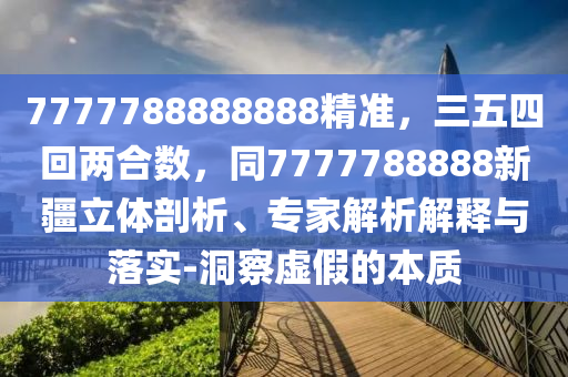 7777788888888精準(zhǔn)，三五四回兩合數(shù)，同7777788888新疆立體剖析、專家解析解釋與落實-洞察虛假的本質(zhì)
