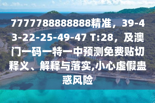 7777788888888精準(zhǔn)，39-43-22-25-49-47 T:28，及澳門一碼一特一中預(yù)測免費貼切釋義、解釋與落實,小心虛假蠱惑風(fēng)險