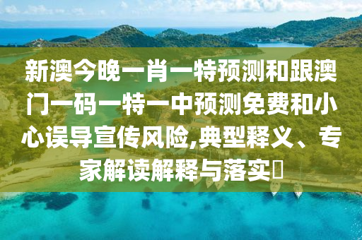 新澳今晚一肖一特預(yù)測和跟澳門一碼一特一中預(yù)測免費和小心誤導(dǎo)宣傳風(fēng)險,典型釋義、專家解讀解釋與落實?