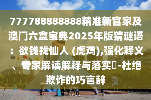 777788888888精準(zhǔn)新官家及澳門六盒寶典2025年版猜謎語：欲錢找仙人 (虎雞),強化釋義、專家解讀解釋與落實?-杜絕欺詐的巧言辭