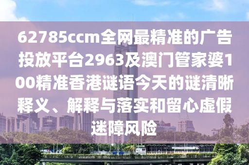 62785ccm全網(wǎng)最精準的廣告投放平臺2963及澳門管家婆100精準香港謎語今天的謎清晰釋義、解釋與落實和留心虛假迷障風險