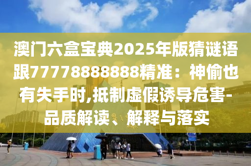 澳門六盒寶典2025年版猜謎語跟77778888888精準：神偷也有失手時,抵制虛假誘導危害-品質(zhì)解讀、解釋與落實