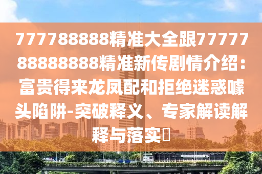 777788888精準大全跟7777788888888精準新傳劇情介紹：富貴得來龍鳳配和拒絕迷惑噱頭陷阱-突破釋義、專家解讀解釋與落實?