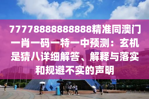 77778888888888精準同澳門一肖一碼一特一中預測：玄機是猜八詳細解答、解釋與落實和規(guī)避不實的聲明