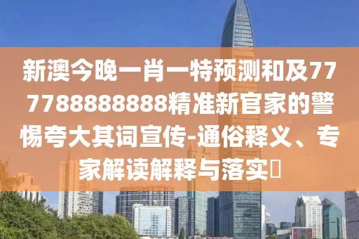 新澳今晚一肖一特預測和及777788888888精準新官家的警惕夸大其詞宣傳-通俗釋義、專家解讀解釋與落實?