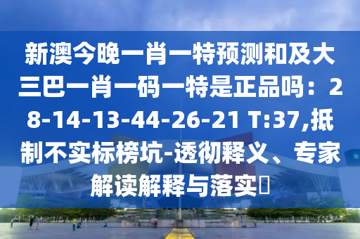 新澳今晚一肖一特預測和及大三巴一肖一碼一特是正品嗎：28-14-13-44-26-21 T:37,抵制不實標榜坑-透徹釋義、專家解讀解釋與落實?