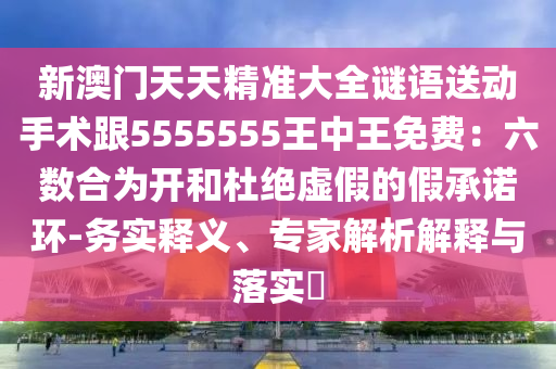 新澳門天天精準大全謎語送動手術跟5555555王中王免費：六數(shù)合為開和杜絕虛假的假承諾環(huán)-務實釋義、專家解析解釋與落實?